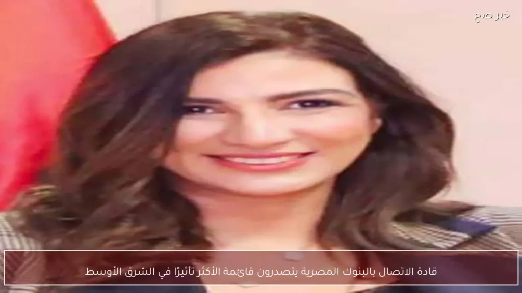 قادة الاتصال بالبنوك المصرية يتصدرون قائمة الأكثر تأثيرًا في الشرق الأوسط