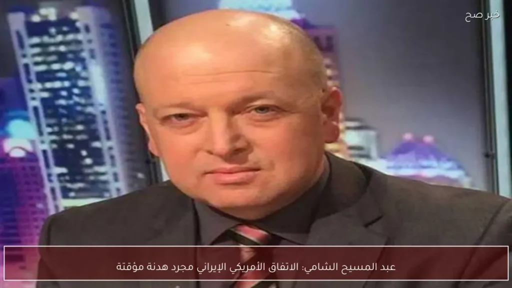 عبد المسيح الشامي: الاتفاق الأمريكي الإيراني مجرد هدنة مؤقتة