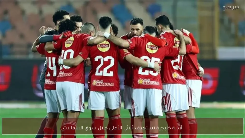 أندية خليجية تستهدف ثلاثي الأهلي خلال سوق الانتقالات