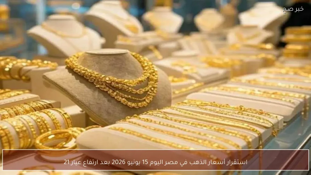 استقرار أسعار الذهب في مصر اليوم 15 يونيو 2026 بعد ارتفاع عيار 21
