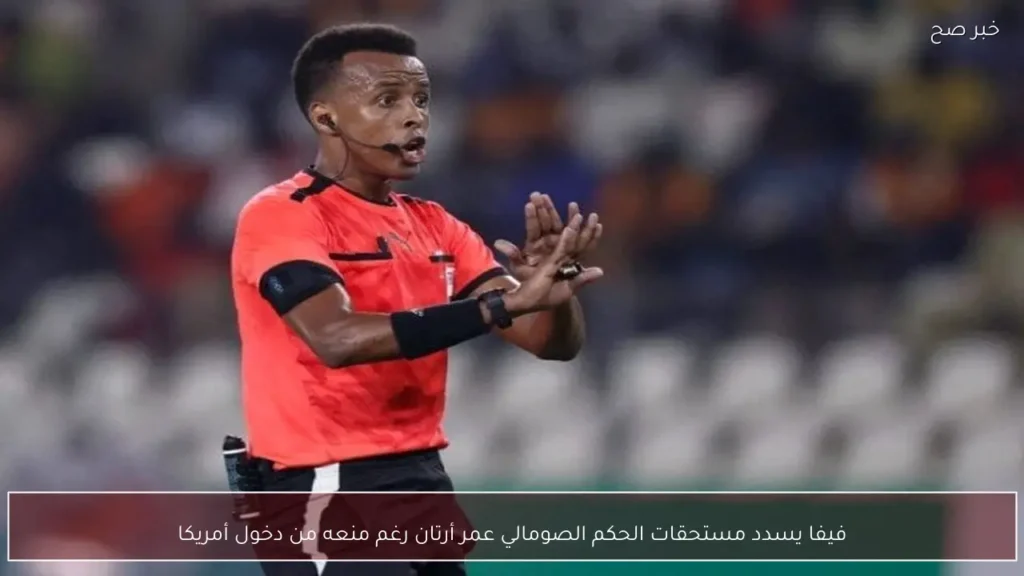 فيفا يسدد مستحقات الحكم الصومالي عمر أرتان رغم منعه من دخول أمريكا