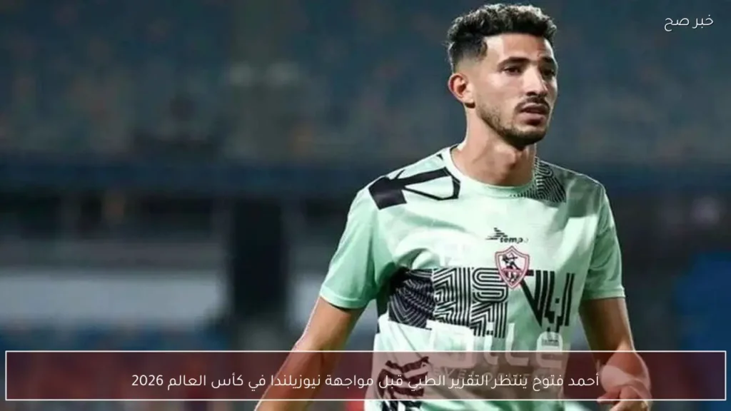 أحمد فتوح ينتظر التقرير الطبي قبل مواجهة نيوزيلندا في كأس العالم 2026