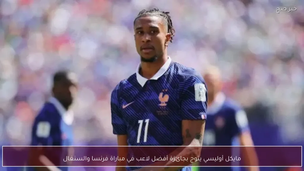 مايكل أوليسي يتوج بجائزة أفضل لاعب في مباراة فرنسا والسنغال