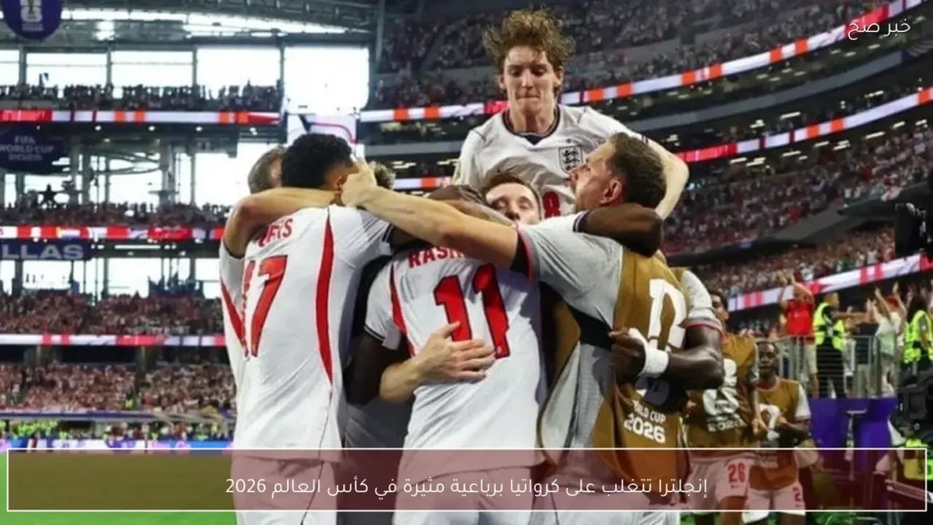 إنجلترا تتغلب على كرواتيا برباعية مثيرة في كأس العالم 2026