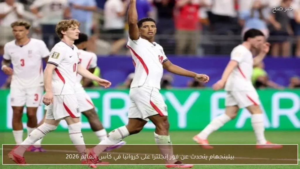 بيلينجهام يتحدث عن فوز إنجلترا على كرواتيا في كأس العالم 2026