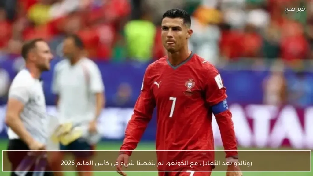 رونالدو بعد التعادل مع الكونغو: لم ينقصنا شيء في كأس العالم 2026