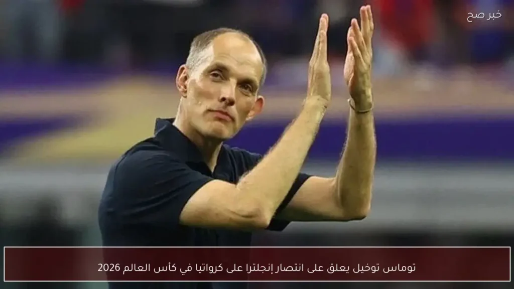 توماس توخيل يعلق على انتصار إنجلترا على كرواتيا في كأس العالم 2026