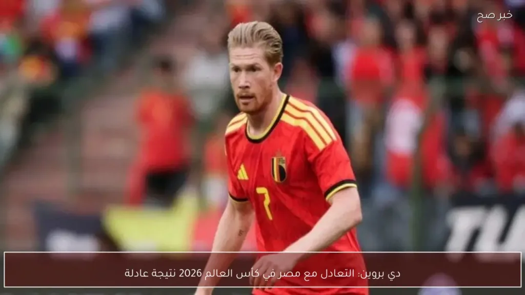 دي بروين: التعادل مع مصر في كأس العالم 2026 نتيجة عادلة