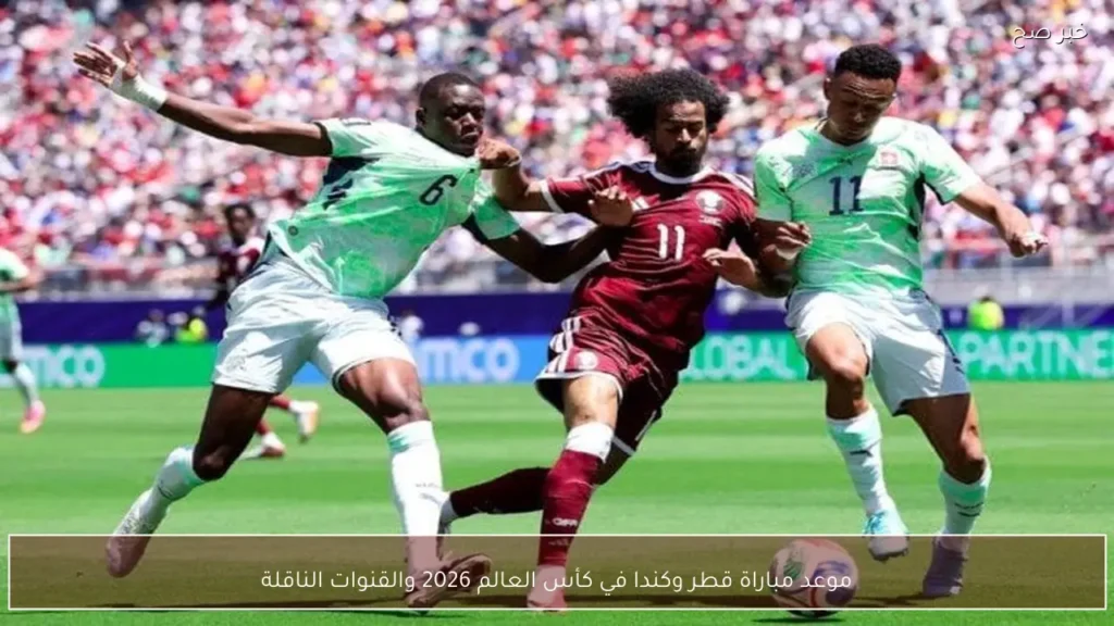 موعد مباراة قطر وكندا في كأس العالم 2026 والقنوات الناقلة