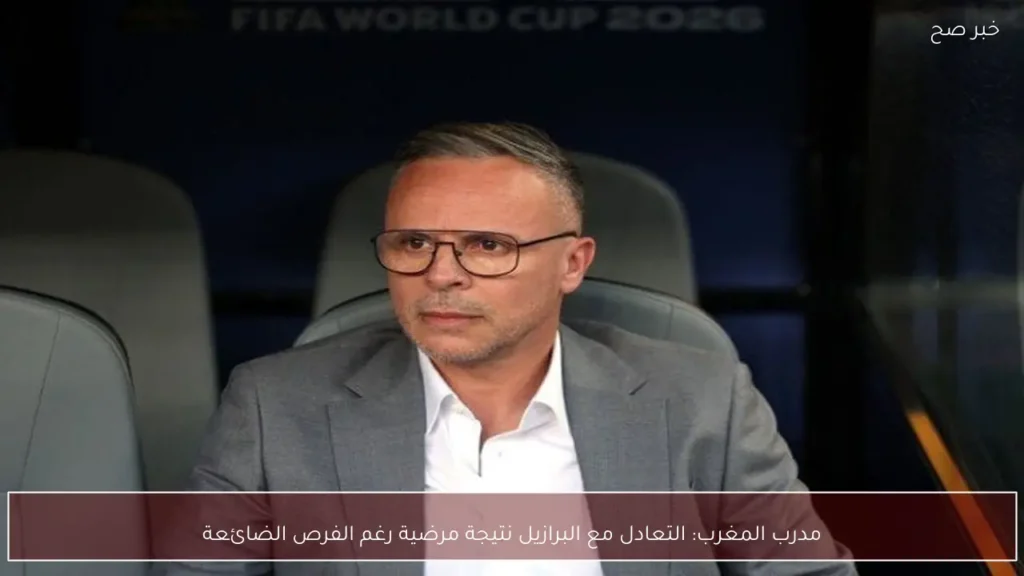 مدرب المغرب: التعادل مع البرازيل نتيجة مرضية رغم الفرص الضائعة