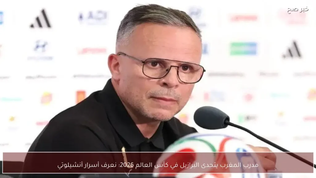 مدرب المغرب يتحدى البرازيل في كأس العالم 2026: نعرف أسرار أنشيلوتي