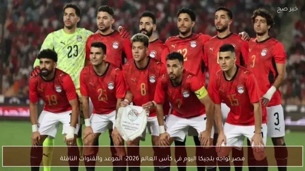 مصر تواجه بلجيكا اليوم في كأس العالم 2026: الموعد والقنوات الناقلة