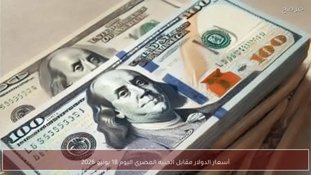 أسعار الدولار مقابل الجنيه المصري اليوم 18 يونيو 2026