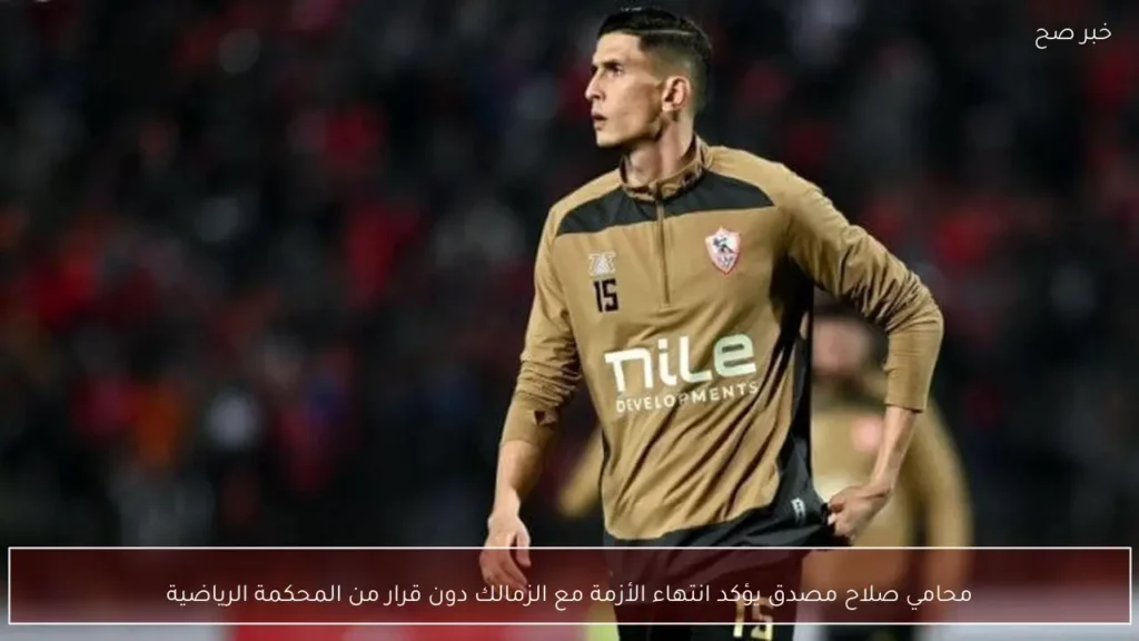 محامي صلاح مصدق يؤكد انتهاء الأزمة مع الزمالك دون قرار من المحكمة الرياضية
