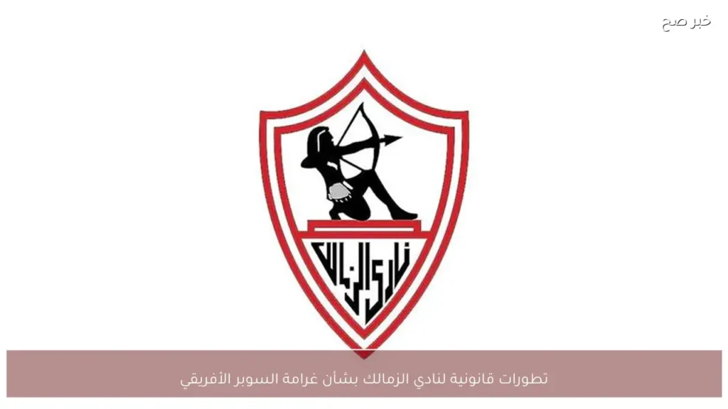 تطورات قانونية لنادي الزمالك بشأن غرامة السوبر الأفريقي
