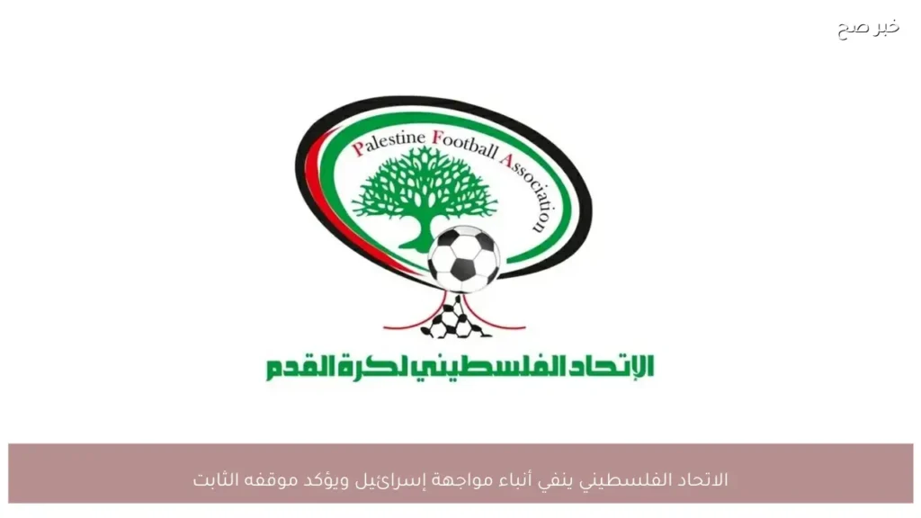 الاتحاد الفلسطيني ينفي أنباء مواجهة إسرائيل ويؤكد موقفه الثابت