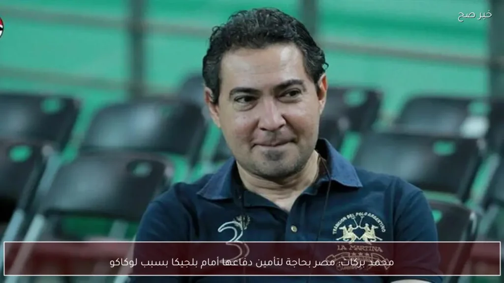 محمد بركات: مصر بحاجة لتأمين دفاعها أمام بلجيكا بسبب لوكاكو