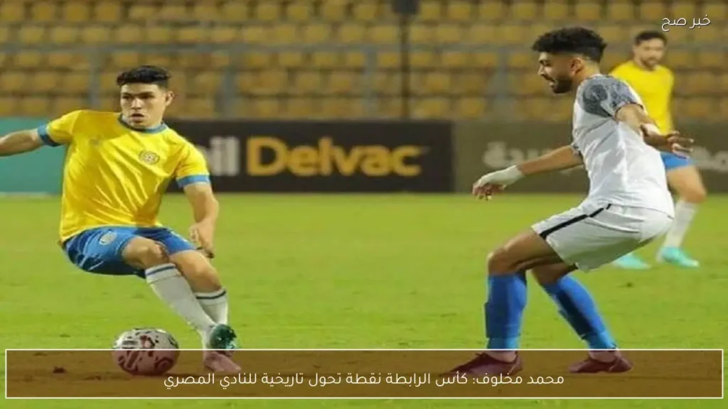 محمد مخلوف: كأس الرابطة نقطة تحول تاريخية للنادي المصري