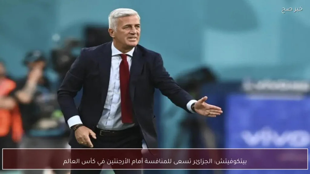 بيتكوفيتش: الجزائر تسعى للمنافسة أمام الأرجنتين في كأس العالم