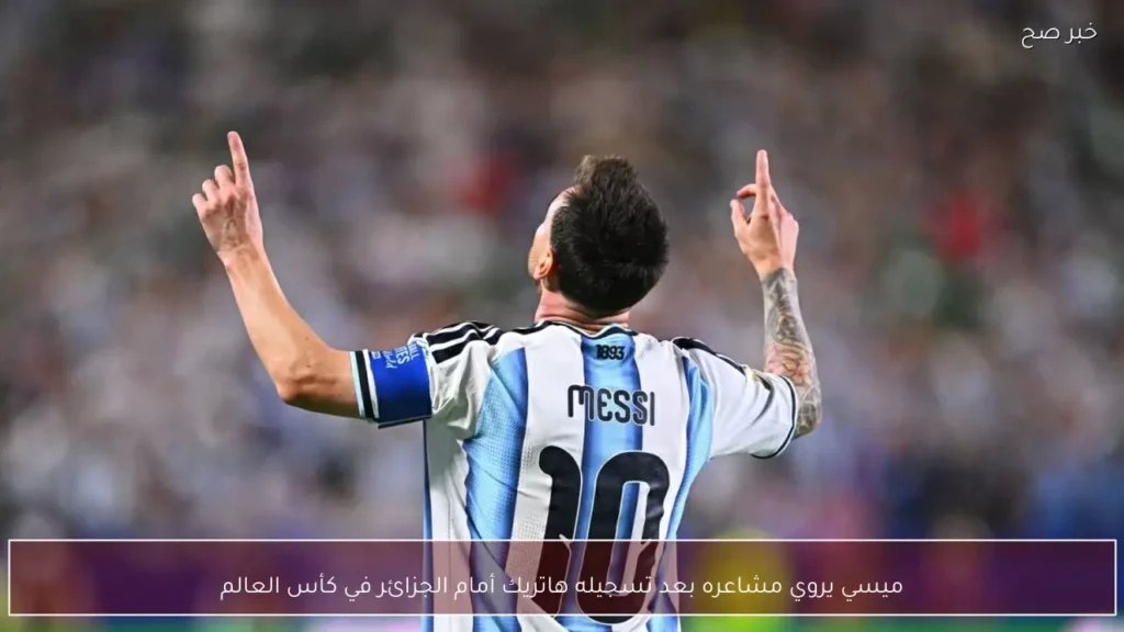 ميسي يروي مشاعره بعد تسجيله هاتريك أمام الجزائر في كأس العالم