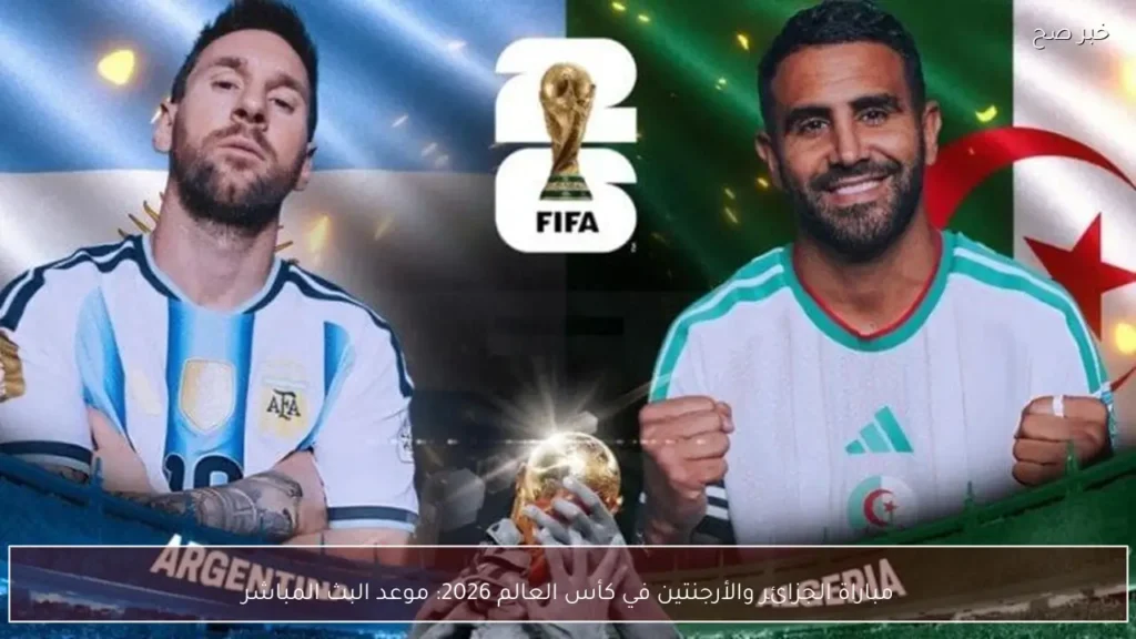 مباراة الجزائر والأرجنتين في كأس العالم 2026: موعد البث المباشر