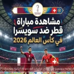 قطر تواجه سويسرا في افتتاح مباريات المجموعة الثانية بمونديال 2026