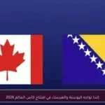 كندا تواجه البوسنة والهرسك في افتتاح كأس العالم 2026