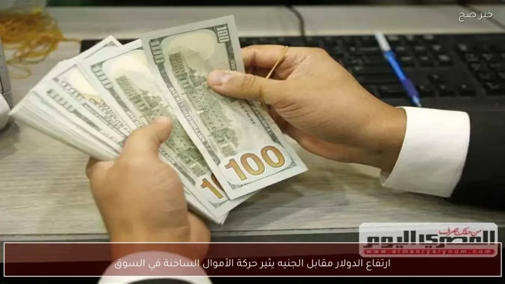 ارتفاع الدولار مقابل الجنيه يثير حركة الأموال الساخنة في السوق
