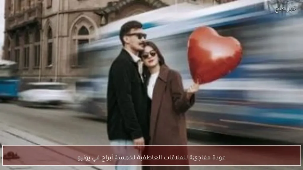 عودة مفاجئة للعلاقات العاطفية لخمسة أبراج في يونيو