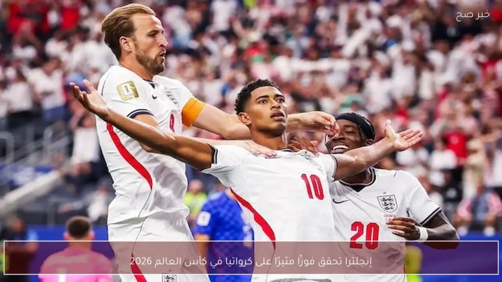 إنجلترا تحقق فوزًا مثيرًا على كرواتيا في كأس العالم 2026