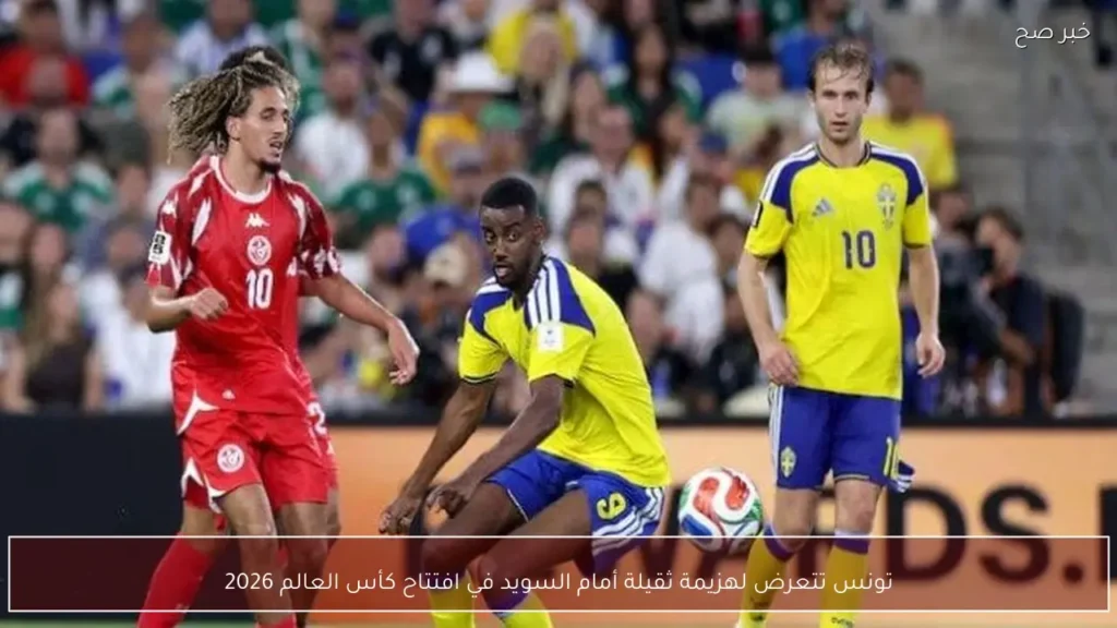 تونس تتعرض لهزيمة ثقيلة أمام السويد في افتتاح كأس العالم 2026
