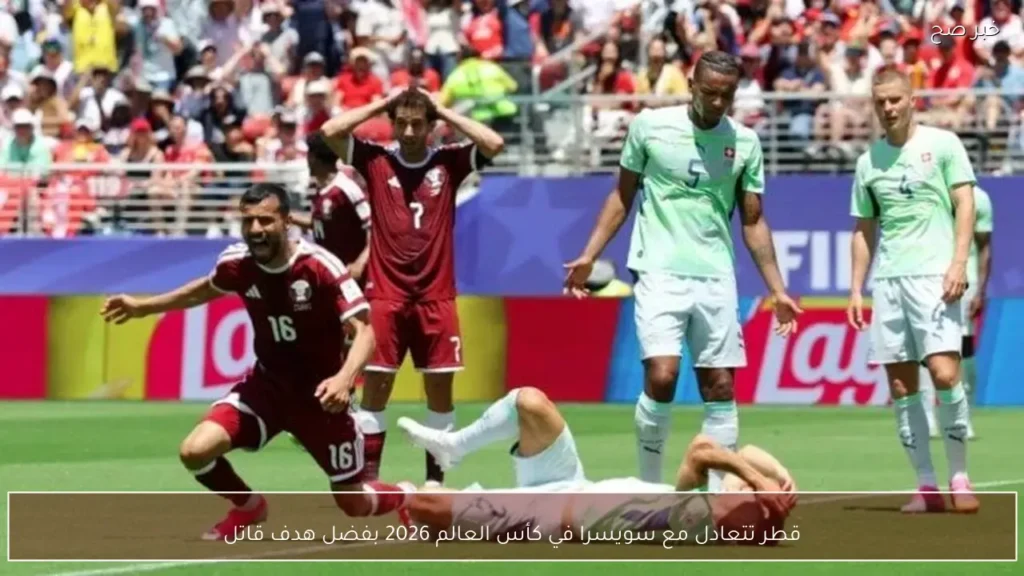 قطر تتعادل مع سويسرا في كأس العالم 2026 بفضل هدف قاتل