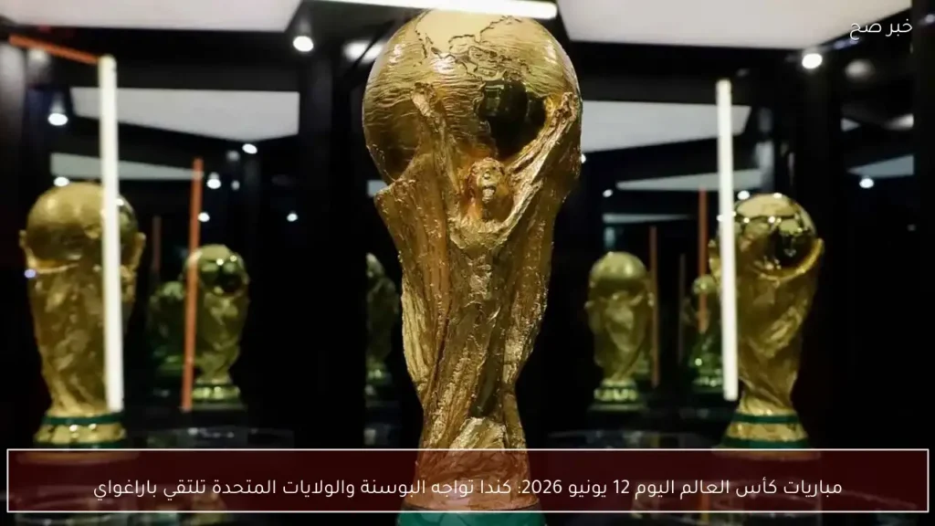 مباريات كأس العالم اليوم 12 يونيو 2026: كندا تواجه البوسنة والولايات المتحدة تلتقي باراغواي