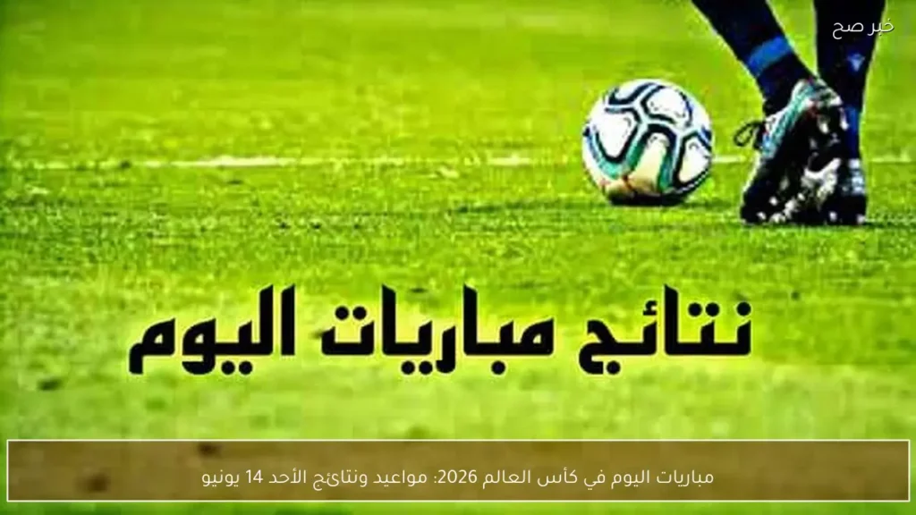 مباريات اليوم في كأس العالم 2026: مواعيد ونتائج الأحد 14 يونيو