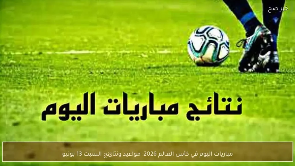مباريات اليوم في كأس العالم 2026: مواعيد ونتائج السبت 13 يونيو