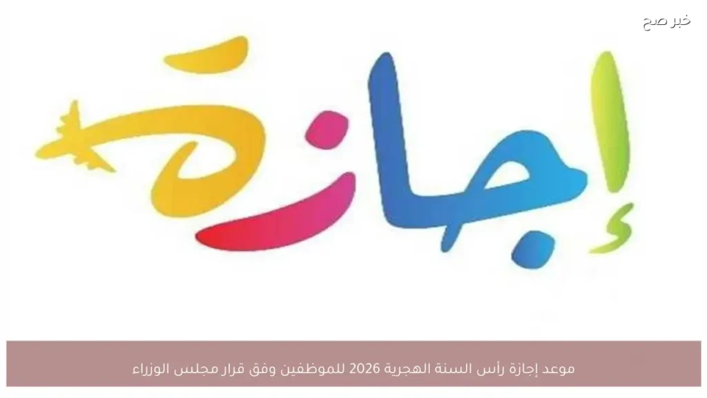 موعد إجازة رأس السنة الهجرية 2026 للموظفين وفق قرار مجلس الوزراء