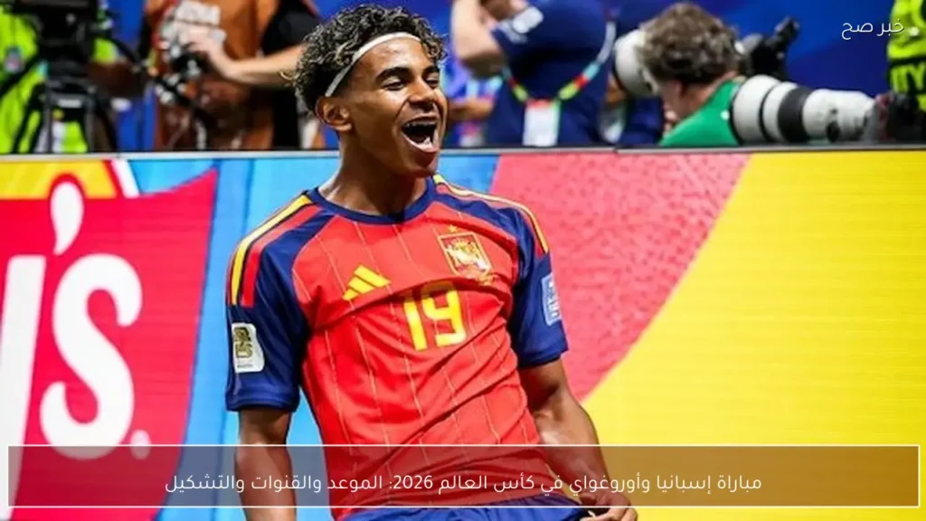 مباراة إسبانيا وأوروغواي في كأس العالم 2026: الموعد والقنوات والتشكيل