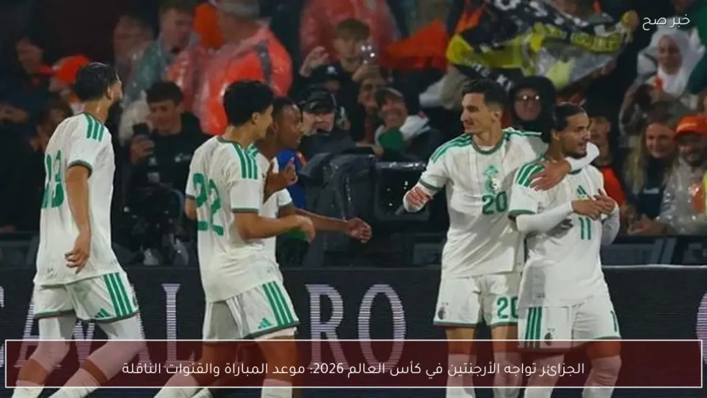 الجزائر تواجه الأرجنتين في كأس العالم 2026: موعد المباراة والقنوات الناقلة