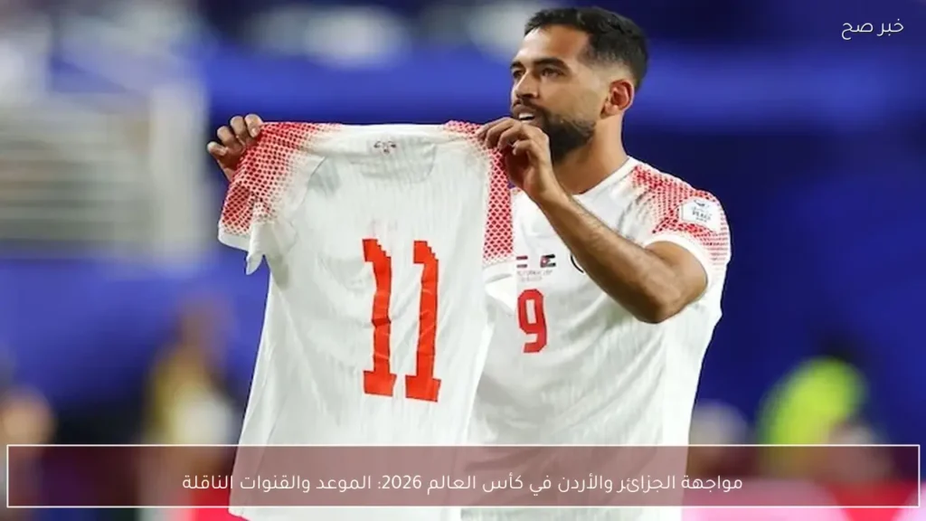 مواجهة الجزائر والأردن في كأس العالم 2026: الموعد والقنوات الناقلة