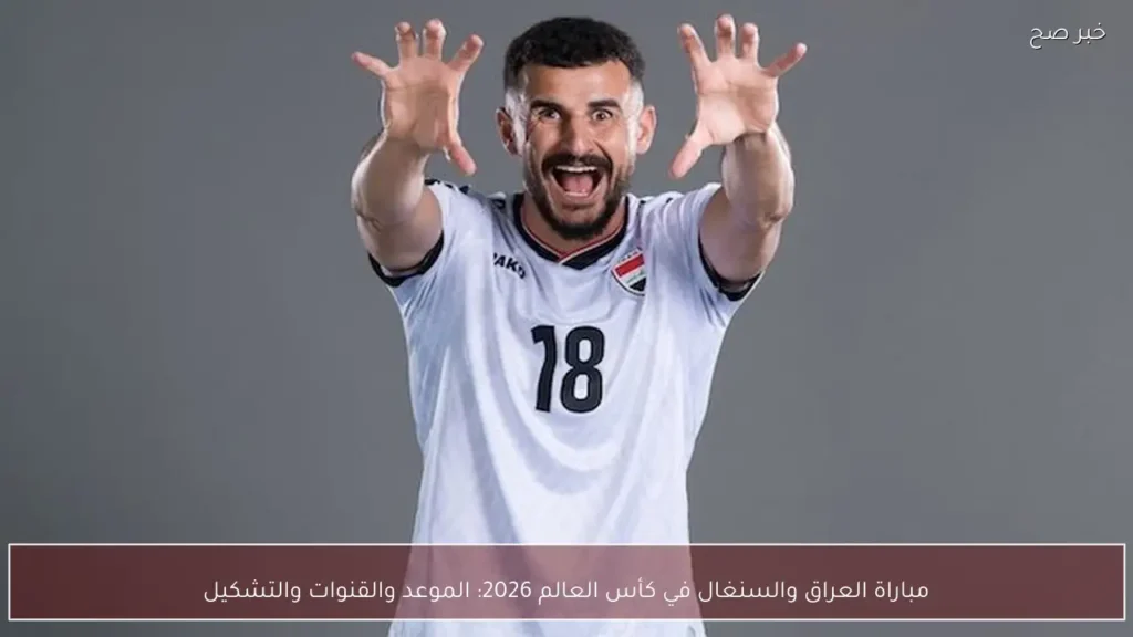 مباراة العراق والسنغال في كأس العالم 2026: الموعد والقنوات والتشكيل