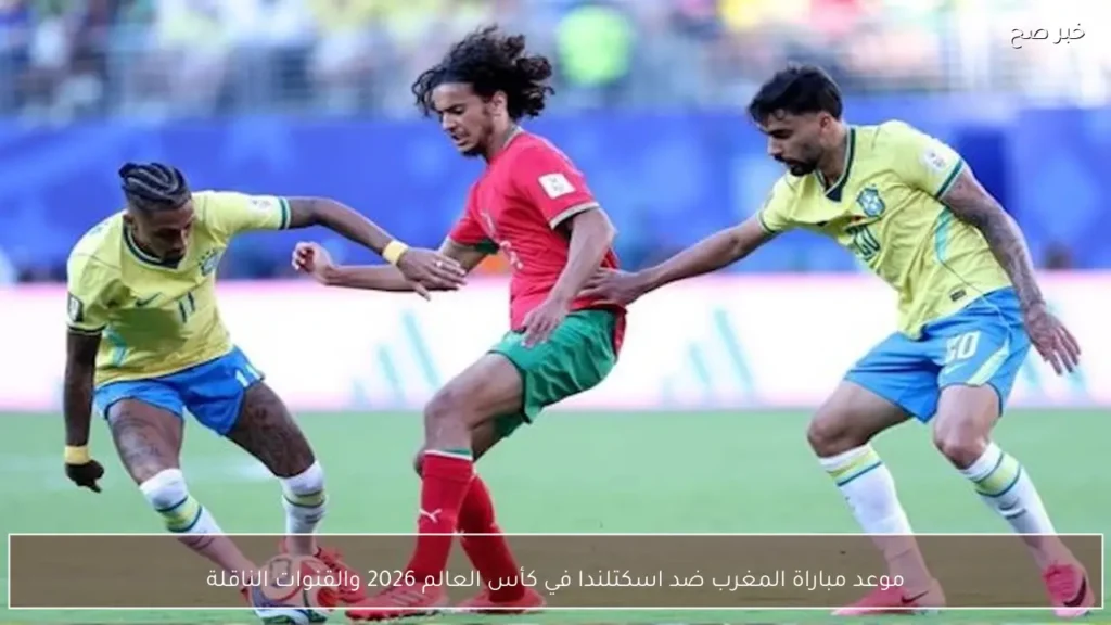 موعد مباراة المغرب ضد اسكتلندا في كأس العالم 2026 والقنوات الناقلة