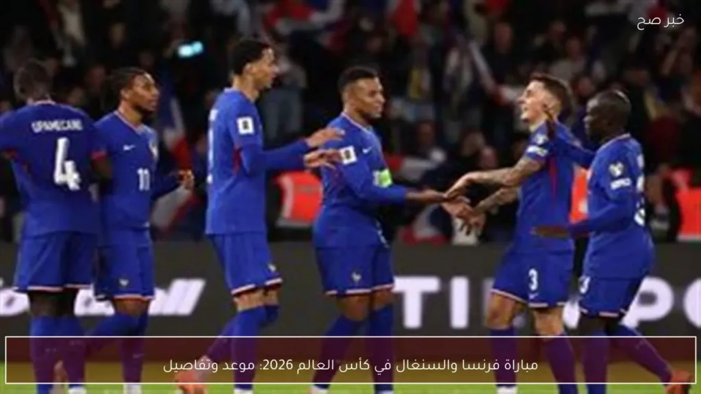 مباراة فرنسا والسنغال في كأس العالم 2026: موعد وتفاصيل