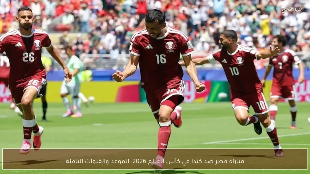 مباراة قطر ضد كندا في كأس العالم 2026: الموعد والقنوات الناقلة