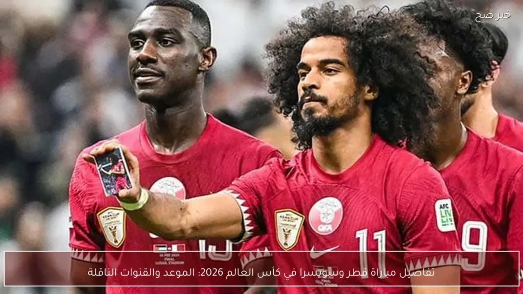 تفاصيل مباراة قطر وسويسرا في كأس العالم 2026: الموعد والقنوات الناقلة