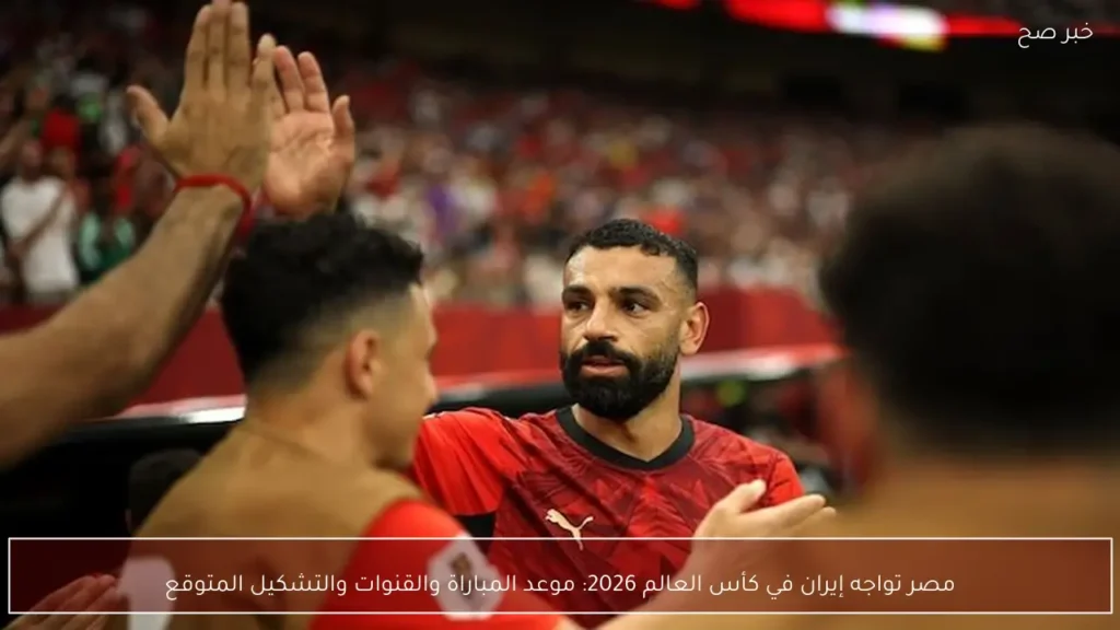 مصر تواجه إيران في كأس العالم 2026: موعد المباراة والقنوات والتشكيل المتوقع