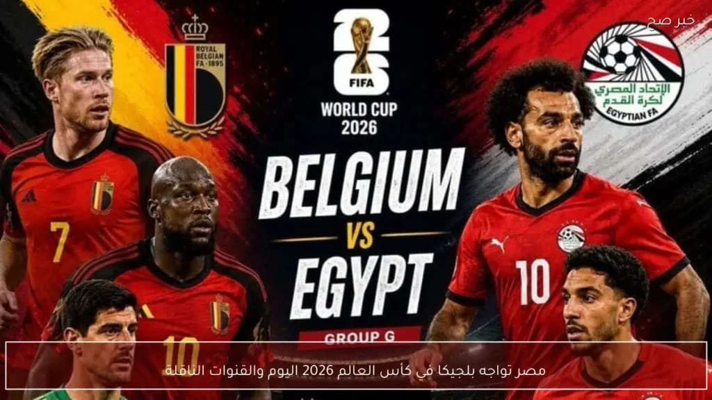 مصر تواجه بلجيكا في كأس العالم 2026 اليوم والقنوات الناقلة