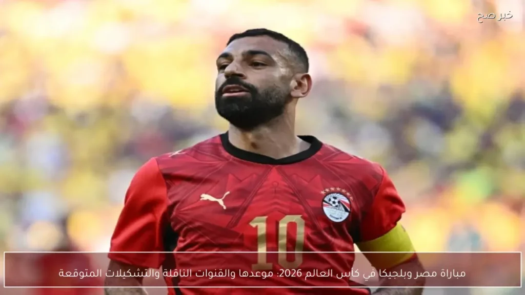 مباراة مصر وبلجيكا في كأس العالم 2026: موعدها والقنوات الناقلة والتشكيلات المتوقعة
