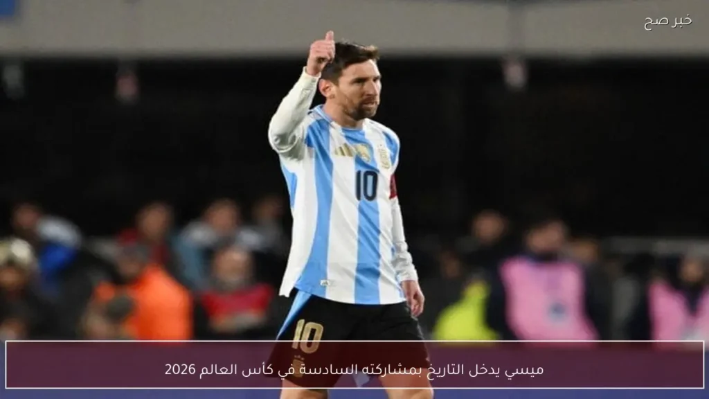 ميسي يدخل التاريخ بمشاركته السادسة في كأس العالم 2026