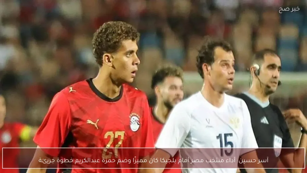 آسر حسين: أداء منتخب مصر أمام بلجيكا كان مميزًا وضم حمزة عبدالكريم خطوة جريئة