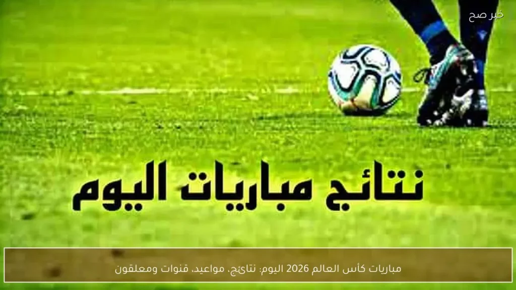 مباريات كأس العالم 2026 اليوم: نتائج، مواعيد، قنوات ومعلقون